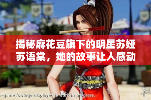 揭秘麻花豆旗下的明星蘇婭蘇語(yǔ)棠，她的故事讓人感動(dòng)深思