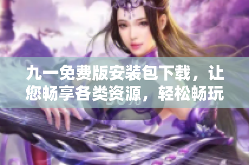 九一免費版安裝包下載，讓您暢享各類資源，輕松暢玩新手引導！