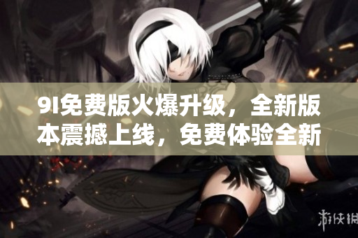 9I免費版火爆升級，全新版本震撼上線，免費體驗全新功能！