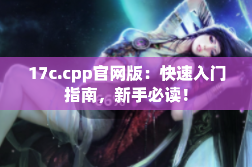 17c.cpp官網(wǎng)版：快速入門(mén)指南，新手必讀！