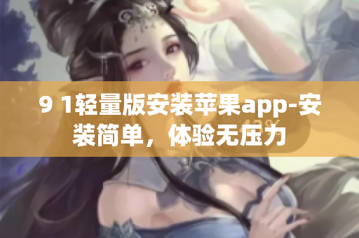 9 1輕量版安裝蘋(píng)果app-安裝簡(jiǎn)單，體驗(yàn)無(wú)壓力