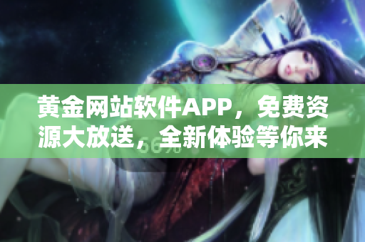 黃金網(wǎng)站軟件APP，免費資源大放送，全新體驗等你來下載使用