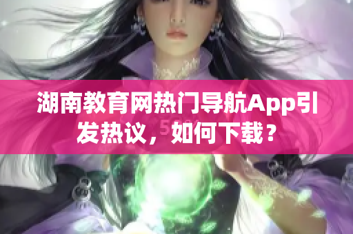 湖南教育網(wǎng)熱門導(dǎo)航App引發(fā)熱議，如何下載？