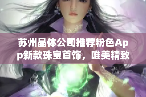 蘇州晶體公司推薦粉色App新款珠寶首飾，唯美精致，散發(fā)璀璨光彩