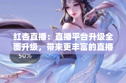 紅杏直播：直播平臺升級全面升級，帶來更豐富的直播內(nèi)容