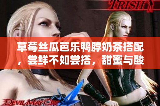 草莓絲瓜芭樂鴨脖奶茶搭配，嘗鮮不如嘗搭，甜蜜與酸爽的完美結(jié)合