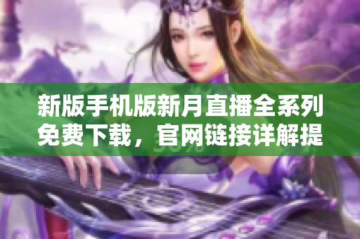 新版手機(jī)版新月直播全系列免費(fèi)下載，官網(wǎng)鏈接詳解提供最全面移動端服務(wù)