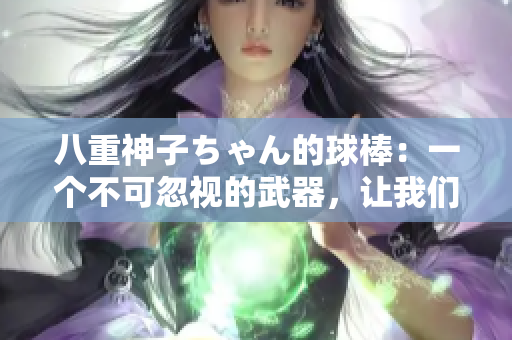 八重神子ちゃん的球棒：一個不可忽視的武器，讓我們一起走近這件神奇的武器！