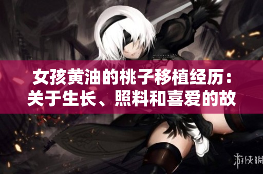 女孩黃油的桃子移植經(jīng)歷：關(guān)于生長、照料和喜愛的故事