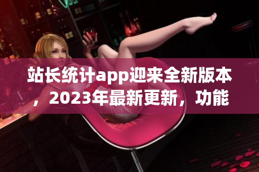 站長統(tǒng)計(jì)app迎來全新版本，2023年最新更新，功能大升級