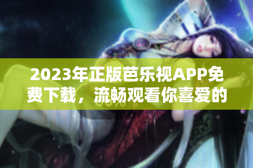 2023年正版芭樂視APP免費(fèi)下載，流暢觀看你喜愛的影視作品