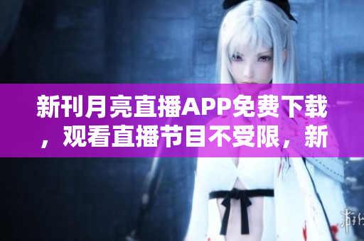 新刊月亮直播APP免費(fèi)下載，觀看直播節(jié)目不受限，新鮮內(nèi)容手機(jī)隨時(shí)看