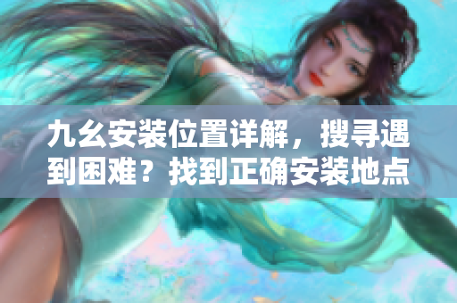 九幺安裝位置詳解，搜尋遇到困難？找到正確安裝地點(diǎn)的有效方法