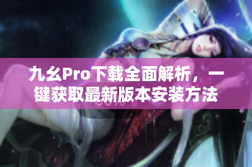 九幺Pro下載全面解析，一鍵獲取最新版本安裝方法