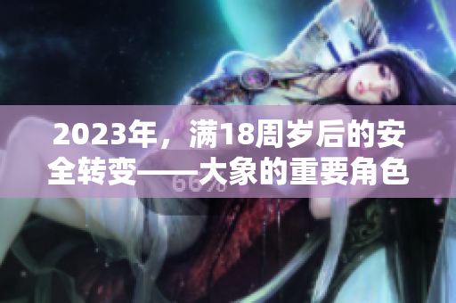 2023年，滿18周歲后的安全轉(zhuǎn)變——大象的重要角色