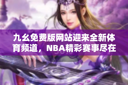 九幺免費(fèi)版網(wǎng)站迎來全新體育頻道，NBA精彩賽事盡在nbaoffice68