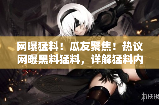 網(wǎng)曝猛料！瓜友聚焦！熱議網(wǎng)曝黑料猛料，詳解猛料內(nèi)幕！