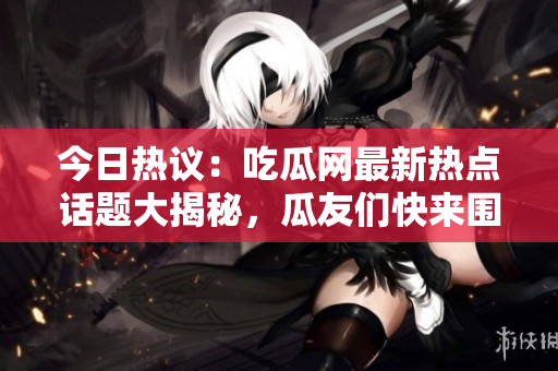 今日熱議：吃瓜網(wǎng)最新熱點(diǎn)話題大揭秘，瓜友們快來圍觀！