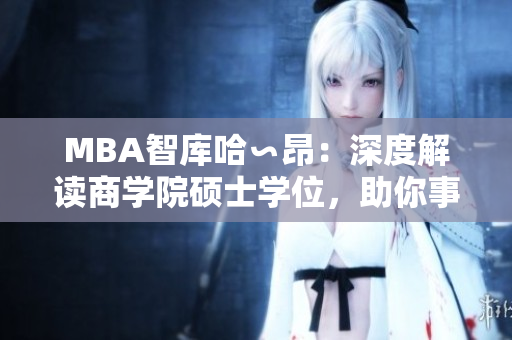 MBA智庫哈∽昂：深度解讀商學(xué)院碩士學(xué)位，助你事業(yè)騰飛