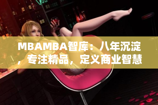 MBAMBA智庫(kù)：八年沉淀，專注精品，定義商業(yè)智慧