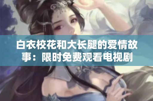 白衣?；ê痛箝L腿的愛情故事：限時免費觀看電視劇