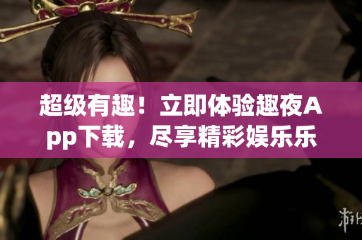 超級(jí)有趣！立即體驗(yàn)趣夜App下載，盡享精彩娛樂樂趣