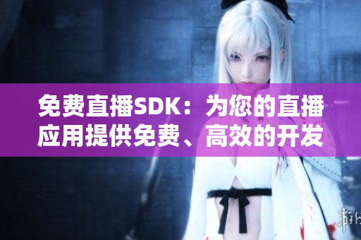 免費(fèi)直播SDK：為您的直播應(yīng)用提供免費(fèi)、高效的開發(fā)工具