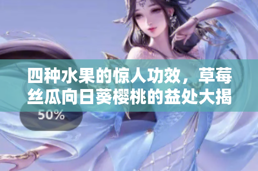 四種水果的驚人功效，草莓絲瓜向日葵櫻桃的益處大揭秘