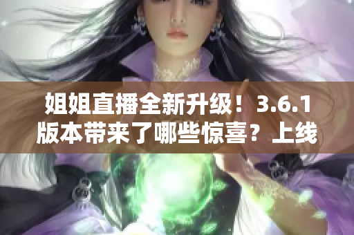 姐姐直播全新升級！3.6.1版本帶來了哪些驚喜？上線了哪些新功能？