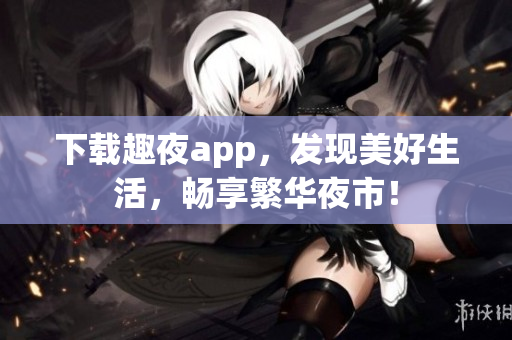 下載趣夜app，發(fā)現(xiàn)美好生活，暢享繁華夜市！