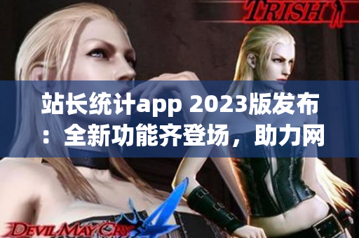 站長(zhǎng)統(tǒng)計(jì)app 2023版發(fā)布：全新功能齊登場(chǎng)，助力網(wǎng)站管理更得心應(yīng)手