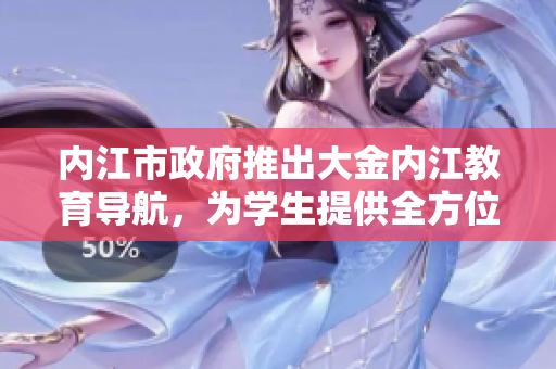內(nèi)江市政府推出大金內(nèi)江教育導(dǎo)航，為學(xué)生提供全方位教育信息服務(wù)