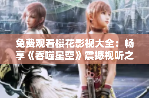 免費觀看櫻花影視大全：暢享《吞噬星空》震撼視聽之旅