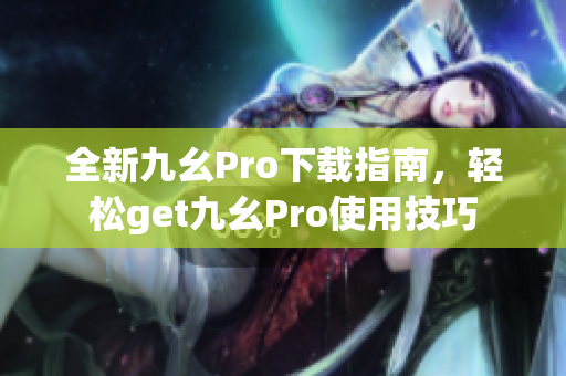 全新九幺Pro下載指南，輕松get九幺Pro使用技巧