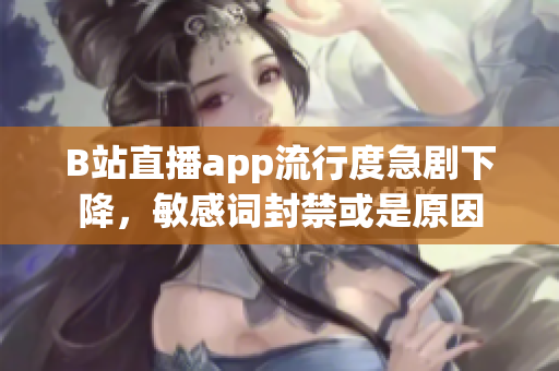 B站直播app流行度急劇下降，敏感詞封禁或是原因