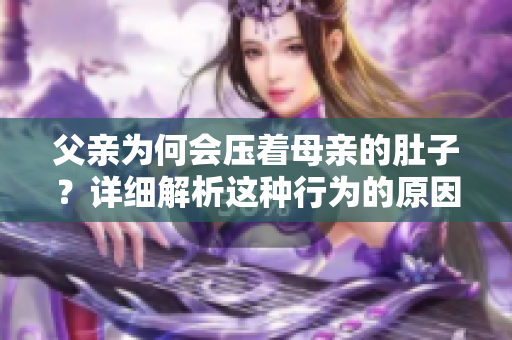 父親為何會壓著母親的肚子？詳細解析這種行為的原因
