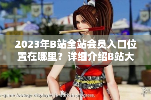 2023年B站全站會員入口位置在哪里？詳細(xì)介紹B站大全收費入口指南