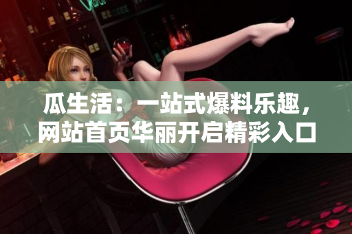 瓜生活：一站式爆料樂趣，網(wǎng)站首頁華麗開啟精彩入口