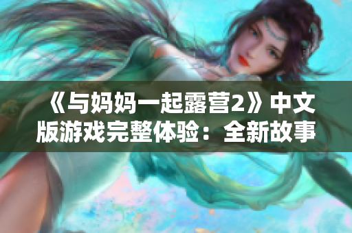 《與媽媽一起露營2》中文版游戲完整體驗(yàn)：全新故事、改進(jìn)玩法，讓你沉浸于親子合作的樂趣