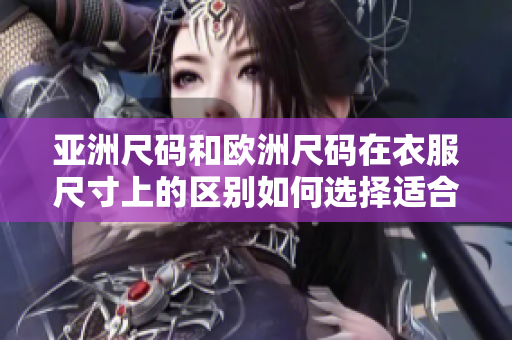 亞洲尺碼和歐洲尺碼在衣服尺寸上的區(qū)別如何選擇適合自己的尺碼？