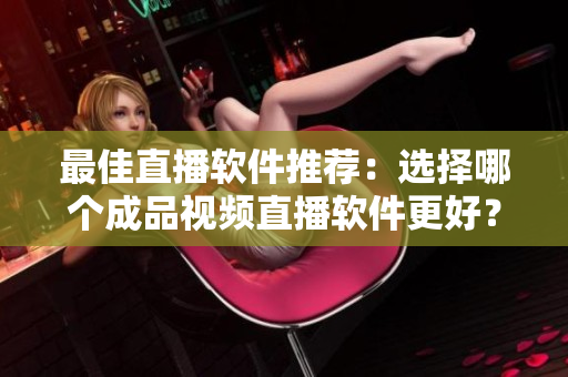 最佳直播軟件推薦：選擇哪個成品視頻直播軟件更好？