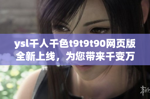 ysl千人千色t9t9t90網(wǎng)頁版全新上線，為您帶來千變?nèi)f化的色彩體驗