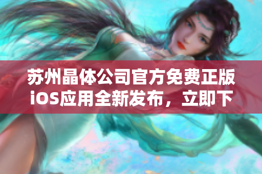 蘇州晶體公司官方免費正版iOS應用全新發(fā)布，立即下載暢享精彩體驗