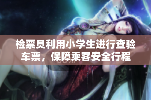 檢票員利用小學(xué)生進(jìn)行查驗(yàn)車票，保障乘客安全行程