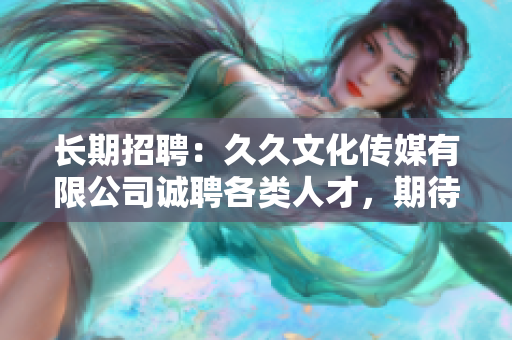 長(zhǎng)期招聘：久久文化傳媒有限公司誠(chéng)聘各類人才，期待您的加入！
