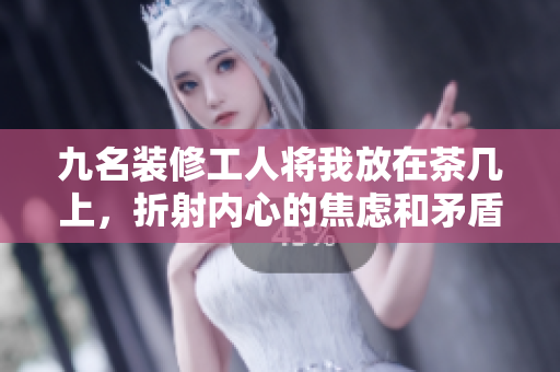 九名裝修工人將我放在茶幾上，折射內(nèi)心的焦慮和矛盾 