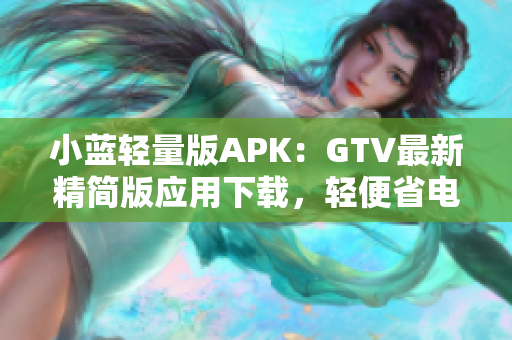 小藍輕量版APK：GTV最新精簡版應用下載，輕便省電，功能強大