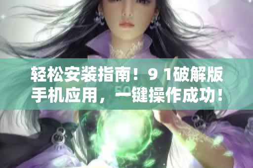 輕松安裝指南！9 1破解版手機應用，一鍵操作成功！