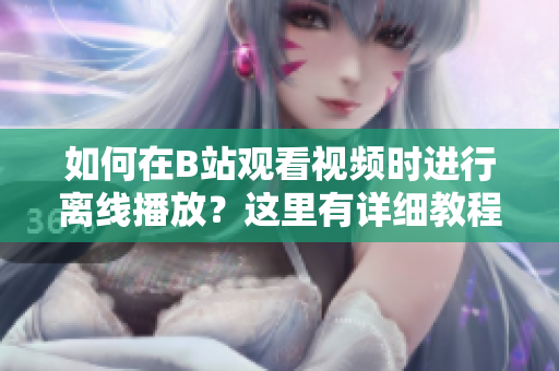 如何在B站觀看視頻時進行離線播放？這里有詳細教程！
