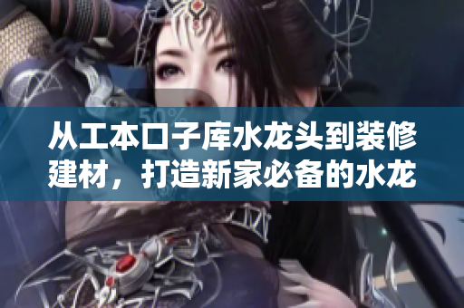 從工本口子庫水龍頭到裝修建材，打造新家必備的水龍頭產(chǎn)品